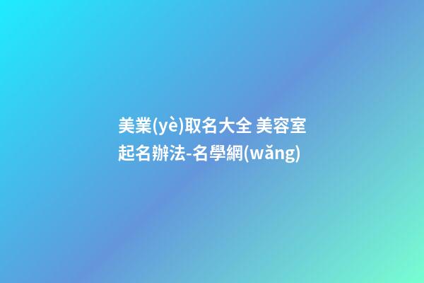 美業(yè)取名大全 美容室起名辦法-名學網(wǎng)-第1張-店鋪起名-玄機派